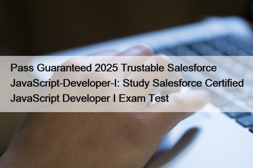 Pass Guaranteed 2025 Trustable Salesforce JavaScript-Developer-I: Study Salesforce ...
